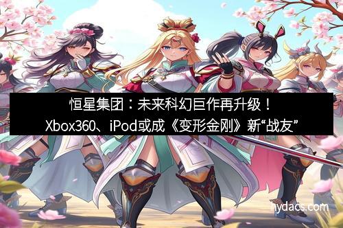 恒星集团：未来科幻巨作再升级！Xbox360、iPod或成《变形金刚》新“战友”
